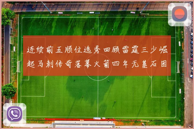 连续前五顺位选秀回顾雷霆三少崛起马刺传奇落幕火箭四年无基石困境