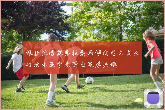 佩杜拉透露弗拉泰西倾向尤文国米对坎比亚索表现出浓厚兴趣