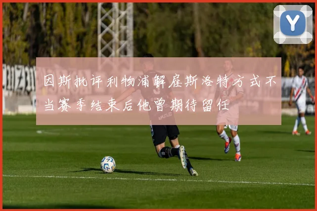 因斯批评利物浦解雇斯洛特方式不当赛季结束后他曾期待留任