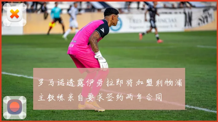罗马诺透露伊劳拉即将加盟利物浦主教练亲自要求签约两年合同