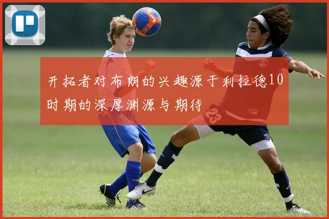 开拓者对布朗的兴趣源于利拉德10时期的深厚渊源与期待