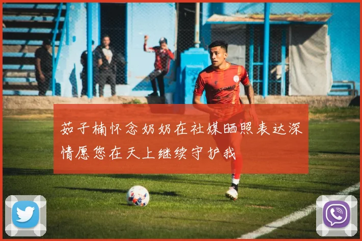 茹子楠怀念奶奶在社媒晒照表达深情愿您在天上继续守护我