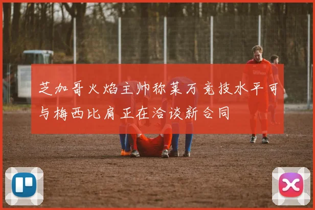 芝加哥火焰主帅称莱万竞技水平可与梅西比肩正在洽谈新合同