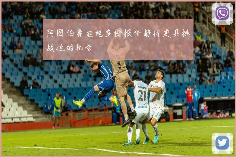 阿图伯鲁拒绝多份报价静待更具挑战性的机会