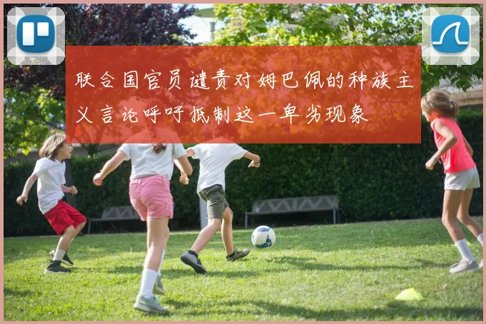 联合国官员谴责对姆巴佩的种族主义言论呼吁抵制这一卑劣现象