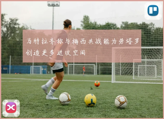 马特拉齐称与梅西共战能为劳塔罗创造更多进攻空间