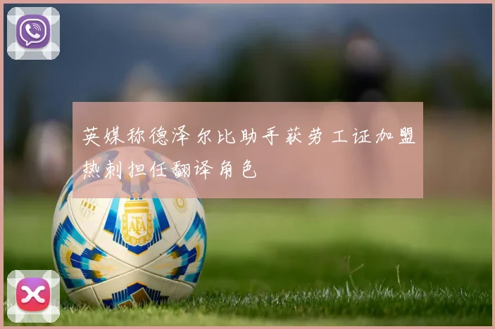 英媒称德泽尔比助手获劳工证加盟热刺担任翻译角色
