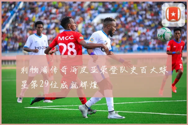 利物浦传奇海皮亚荣登队史百大球星第29位成就辉煌