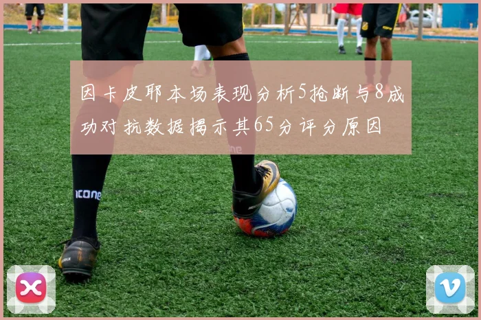 因卡皮耶本场表现分析5抢断与8成功对抗数据揭示其65分评分原因