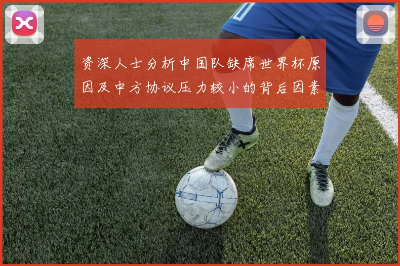 资深人士分析中国队缺席世界杯原因及中方协议压力较小的背后因素