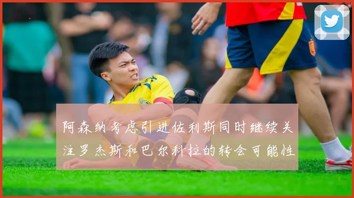 阿森纳考虑引进佐利斯同时继续关注罗杰斯和巴尔科拉的转会可能性