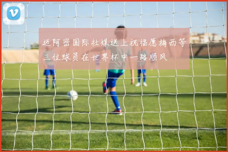 迈阿密国际社媒送上祝福愿梅西等三位球员在世界杯中一路顺风