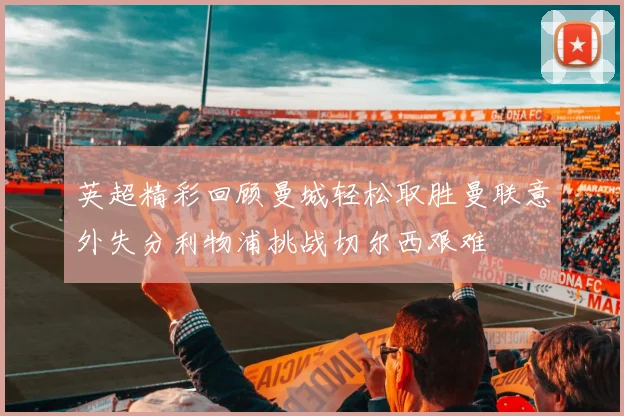 英超精彩回顾曼城轻松取胜曼联意外失分利物浦挑战切尔西艰难