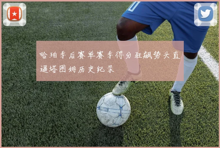 哈珀季后赛单赛季得分狂飙势头直逼塔图姆历史纪录