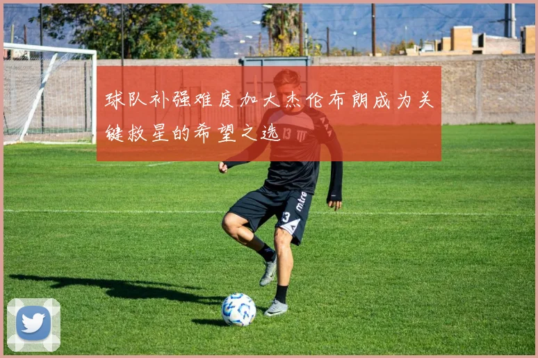 球队补强难度加大杰伦布朗成为关键救星的希望之选